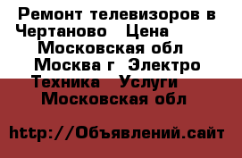 Ремонт телевизоров в Чертаново › Цена ­ 300 - Московская обл., Москва г. Электро-Техника » Услуги   . Московская обл.